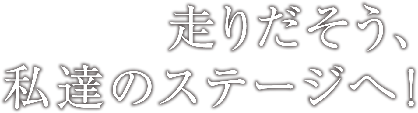 走りだそう、私たちのステージへ！