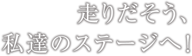 走りだそう、私たちのステージへ！