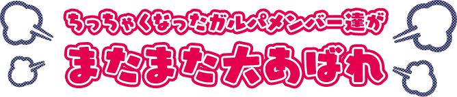 ちっちゃくなったガルパメンバー達が またまた大あばれ！